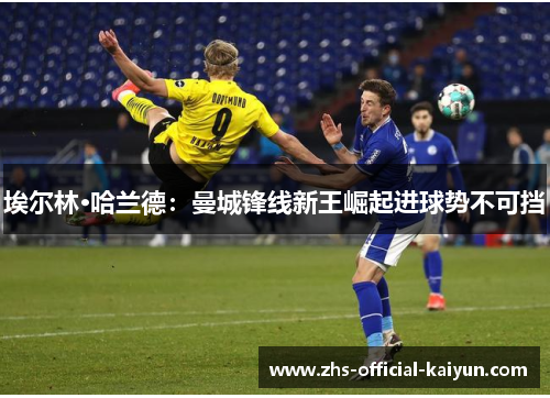 埃尔林·哈兰德：曼城锋线新王崛起进球势不可挡