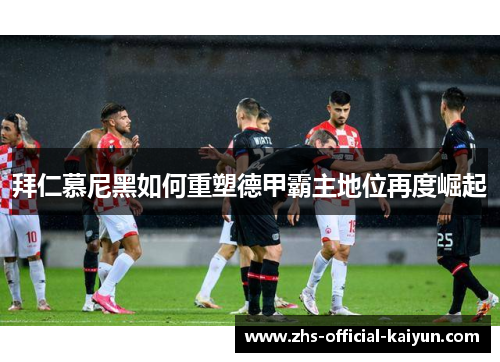 拜仁慕尼黑如何重塑德甲霸主地位再度崛起